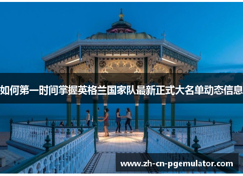 如何第一时间掌握英格兰国家队最新正式大名单动态信息