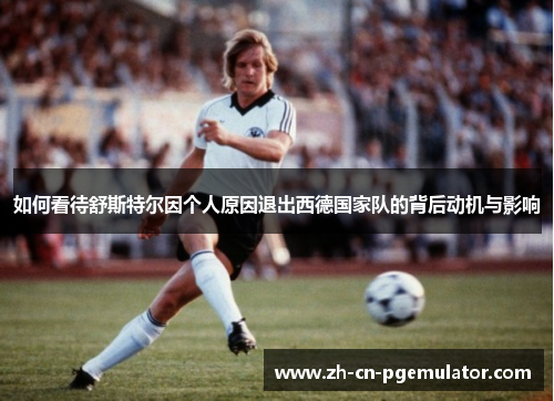 如何看待舒斯特尔因个人原因退出西德国家队的背后动机与影响