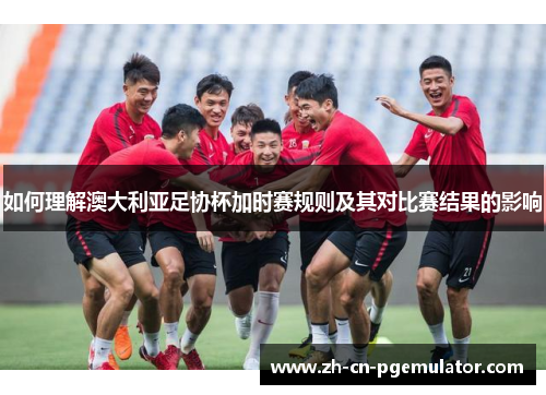 如何理解澳大利亚足协杯加时赛规则及其对比赛结果的影响
