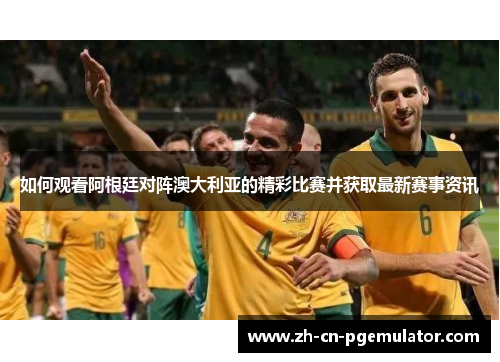 如何观看阿根廷对阵澳大利亚的精彩比赛并获取最新赛事资讯