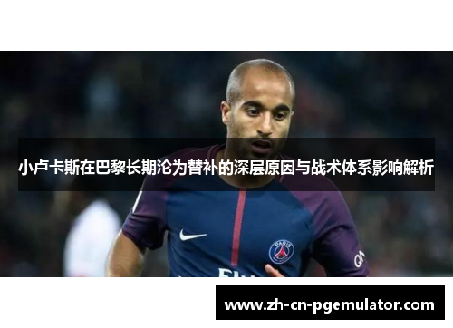 小卢卡斯在巴黎长期沦为替补的深层原因与战术体系影响解析