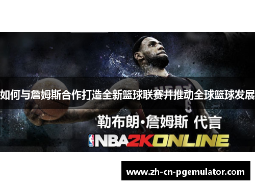 如何与詹姆斯合作打造全新篮球联赛并推动全球篮球发展