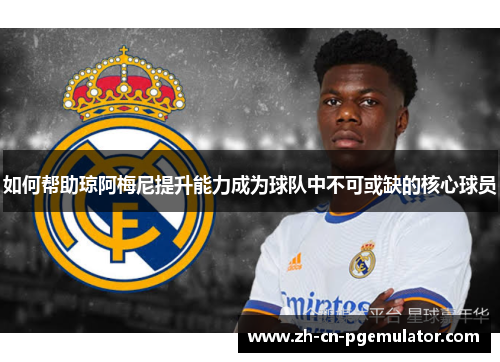 如何帮助琼阿梅尼提升能力成为球队中不可或缺的核心球员