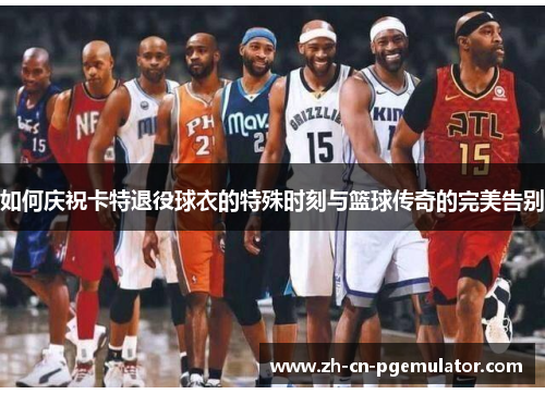 如何庆祝卡特退役球衣的特殊时刻与篮球传奇的完美告别