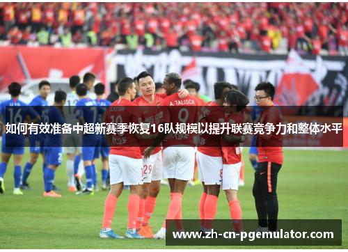 如何有效准备中超新赛季恢复16队规模以提升联赛竞争力和整体水平