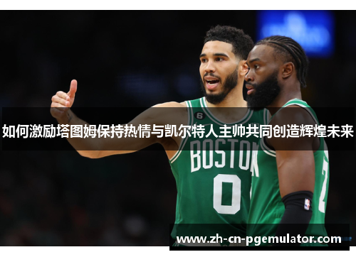 如何激励塔图姆保持热情与凯尔特人主帅共同创造辉煌未来