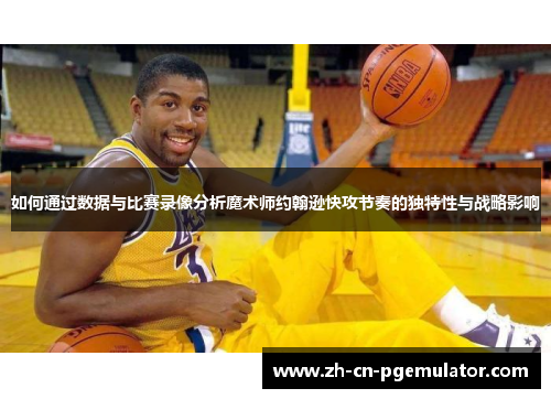 如何通过数据与比赛录像分析魔术师约翰逊快攻节奏的独特性与战略影响