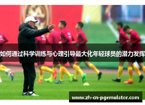 如何通过科学训练与心理引导最大化年轻球员的潜力发挥