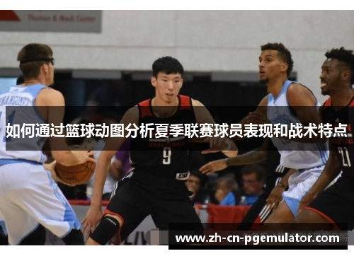 如何通过篮球动图分析夏季联赛球员表现和战术特点
