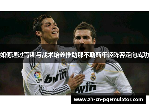 如何通过青训与战术培养推动那不勒斯年轻阵容走向成功