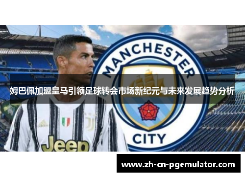 姆巴佩加盟皇马引领足球转会市场新纪元与未来发展趋势分析