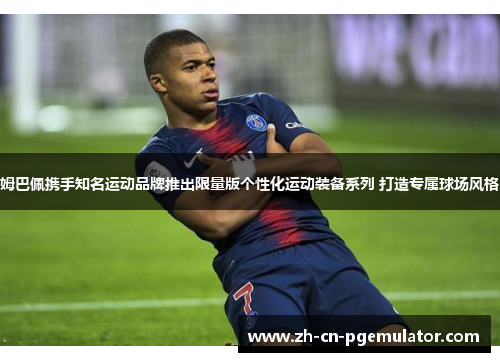 姆巴佩携手知名运动品牌推出限量版个性化运动装备系列 打造专属球场风格