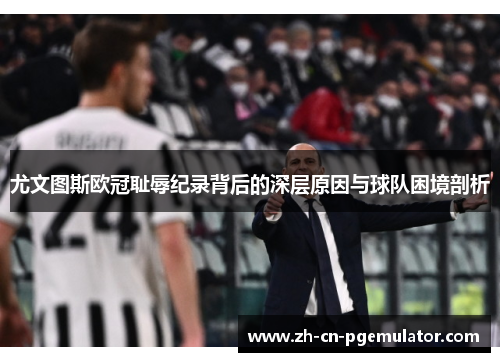 尤文图斯欧冠耻辱纪录背后的深层原因与球队困境剖析