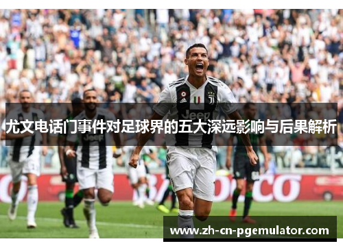 尤文电话门事件对足球界的五大深远影响与后果解析