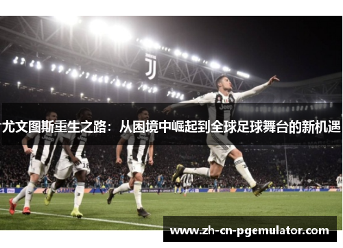 尤文图斯重生之路：从困境中崛起到全球足球舞台的新机遇