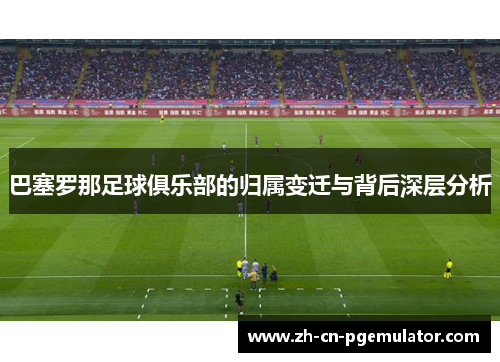 巴塞罗那足球俱乐部的归属变迁与背后深层分析