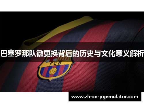 巴塞罗那队徽更换背后的历史与文化意义解析