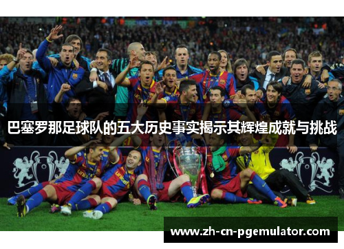 巴塞罗那足球队的五大历史事实揭示其辉煌成就与挑战