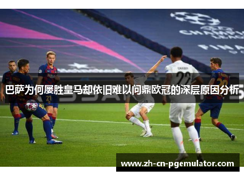 巴萨为何屡胜皇马却依旧难以问鼎欧冠的深层原因分析