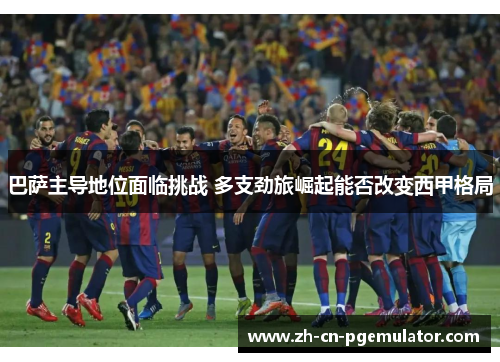 巴萨主导地位面临挑战 多支劲旅崛起能否改变西甲格局