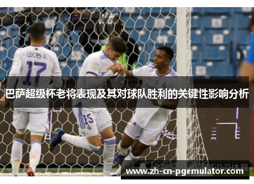 巴萨超级杯老将表现及其对球队胜利的关键性影响分析 巴萨超级杯老将表现及其对球队胜利的关键性影响分析