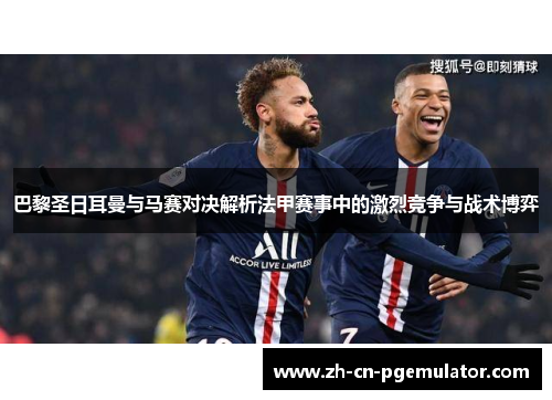 巴黎圣日耳曼与马赛对决解析法甲赛事中的激烈竞争与战术博弈 巴黎圣日耳曼与马赛对决解析法甲赛事中的激烈竞争与战术博弈