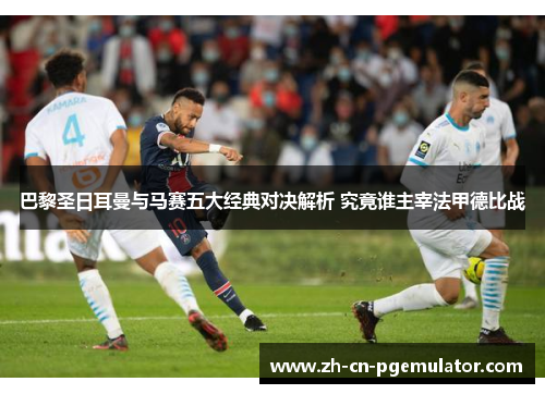 巴黎圣日耳曼与马赛五大经典对决解析 究竟谁主宰法甲德比战