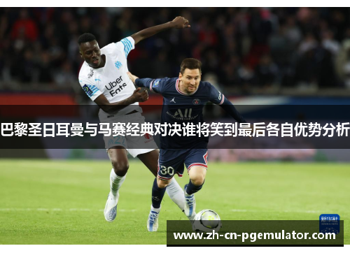 巴黎圣日耳曼与马赛经典对决谁将笑到最后各自优势分析 巴黎圣日耳曼与马赛经典对决谁将笑到最后各自优势分析