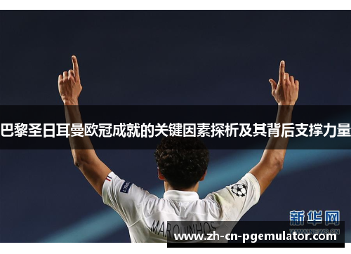 巴黎圣日耳曼欧冠成就的关键因素探析及其背后支撑力量