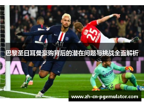 巴黎圣日耳曼豪购背后的潜在问题与挑战全面解析 巴黎圣日耳曼豪购背后的潜在问题与挑战全面解析