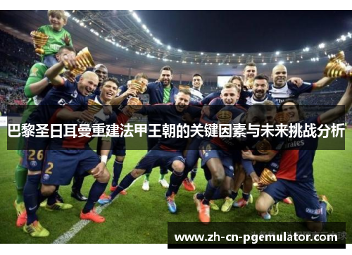 巴黎圣日耳曼重建法甲王朝的关键因素与未来挑战分析 巴黎圣日耳曼重建法甲王朝的关键因素与未来挑战分析