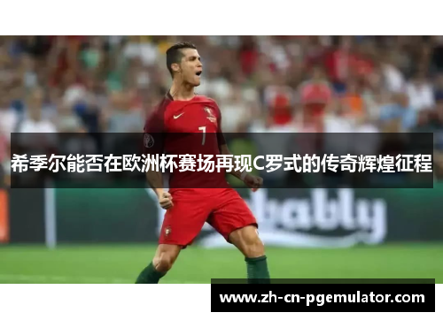 希季尔能否在欧洲杯赛场再现C罗式的传奇辉煌征程