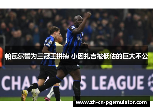 帕瓦尔誓为三冠王拼搏 小因扎吉被低估的巨大不公