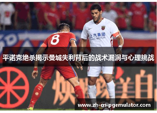 平诺克绝杀揭示曼城失利背后的战术漏洞与心理挑战