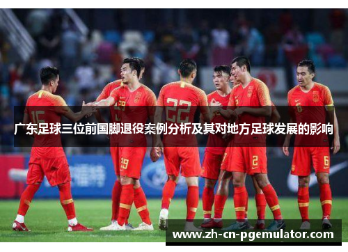 广东足球三位前国脚退役案例分析及其对地方足球发展的影响