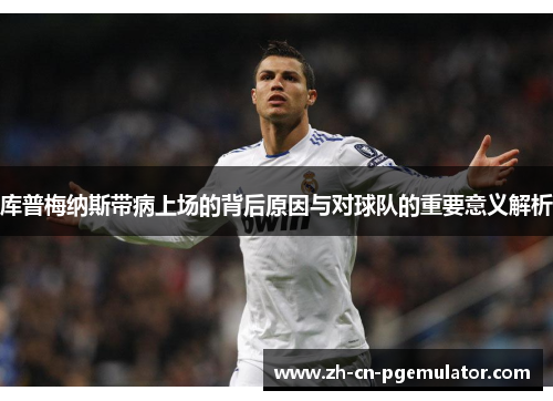 库普梅纳斯带病上场的背后原因与对球队的重要意义解析