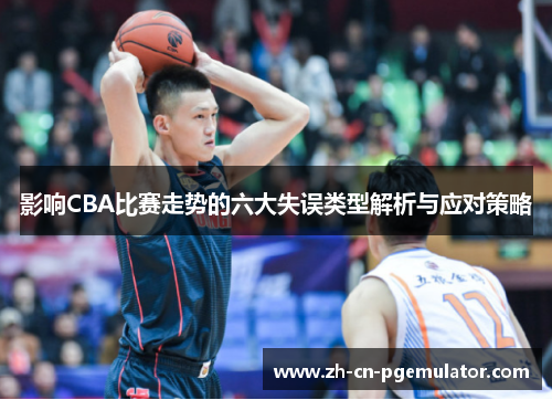 影响CBA比赛走势的六大失误类型解析与应对策略
