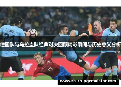 德国队与乌拉圭队经典对决回顾精彩瞬间与历史意义分析