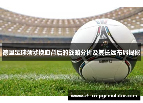 德国足球频繁换血背后的战略分析及其长远布局揭秘