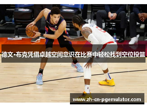 德文·布克凭借卓越空间意识在比赛中轻松找到空位投篮