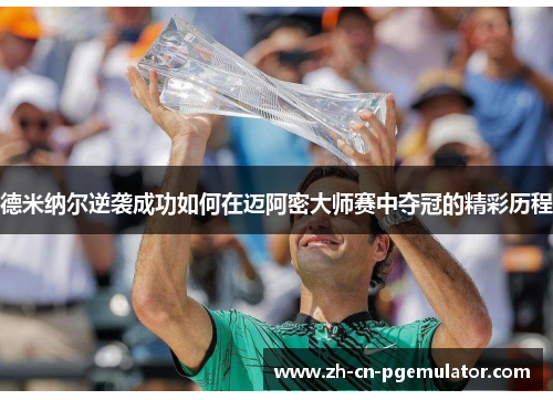 德米纳尔逆袭成功如何在迈阿密大师赛中夺冠的精彩历程