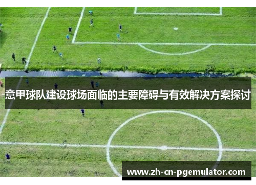 意甲球队建设球场面临的主要障碍与有效解决方案探讨