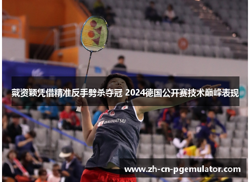 戴资颖凭借精准反手劈杀夺冠 2024德国公开赛技术巅峰表现