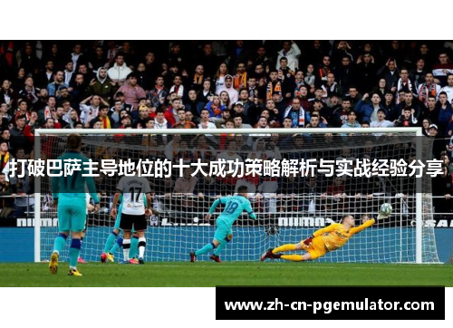 打破巴萨主导地位的十大成功策略解析与实战经验分享