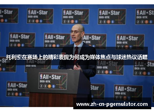 托利索在赛场上的精彩表现为何成为媒体焦点与球迷热议话题
