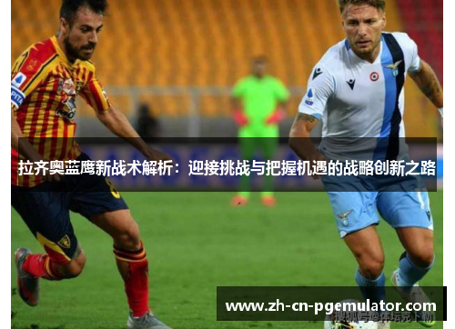 拉齐奥蓝鹰新战术解析：迎接挑战与把握机遇的战略创新之路